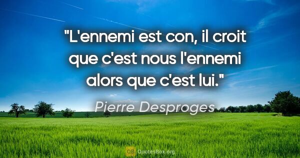 Pierre Desproges citation: "L'ennemi est con, il croit que c'est nous l'ennemi alors que..."
