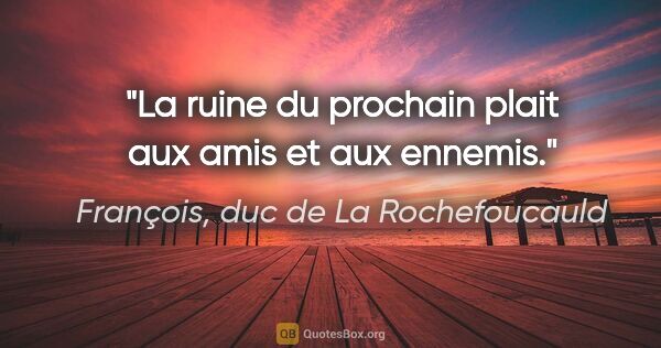 François, duc de La Rochefoucauld citation: "La ruine du prochain plait aux amis et aux ennemis."