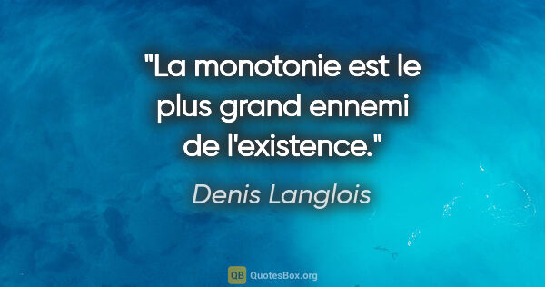 Denis Langlois citation: "La monotonie est le plus grand ennemi de l'existence."
