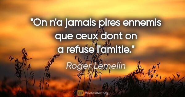 Roger Lemelin citation: "On n'a jamais pires ennemis que ceux dont on a refuse l'amitie."