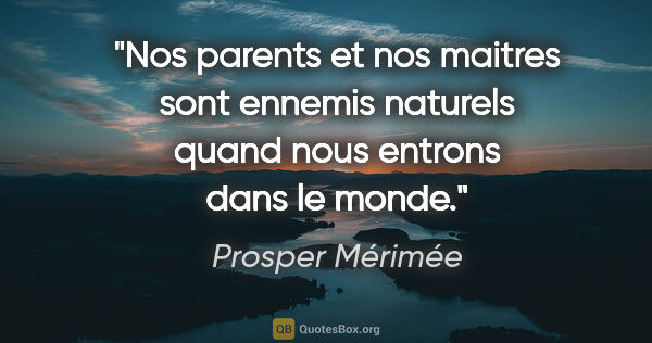 Prosper Mérimée citation: "Nos parents et nos maitres sont ennemis naturels quand nous..."