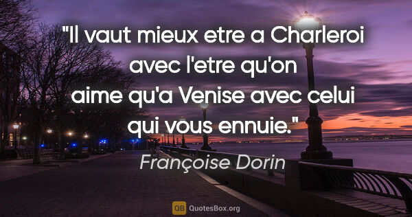 Françoise Dorin citation: "Il vaut mieux etre a Charleroi avec l'etre qu'on aime qu'a..."