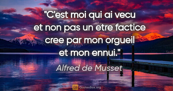 Alfred de Musset citation: "C'est moi qui ai vecu et non pas un etre factice cree par mon..."