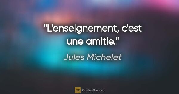 Jules Michelet citation: "L'enseignement, c'est une amitie."