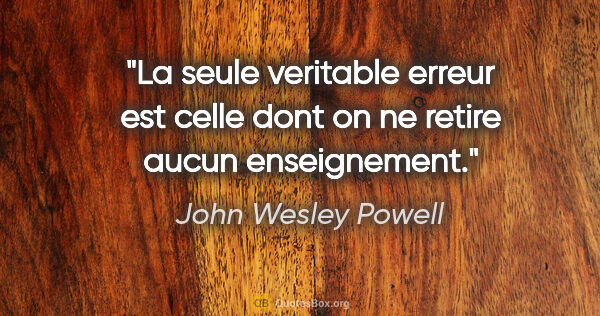 John Wesley Powell citation: "La seule veritable erreur est celle dont on ne retire aucun..."
