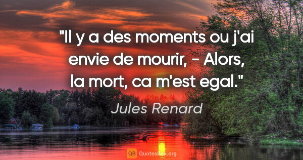 Jules Renard citation: "Il y a des moments ou j'ai envie de mourir, - Alors, la mort,..."