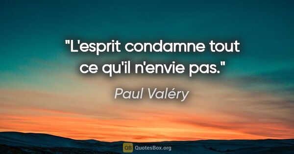 Paul Valéry citation: "L'esprit condamne tout ce qu'il n'envie pas."