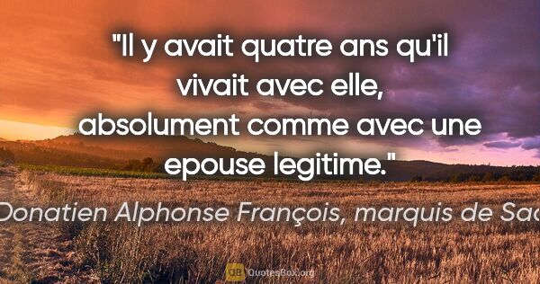 Donatien Alphonse François, marquis de Sade citation: "Il y avait quatre ans qu'il vivait avec elle, absolument comme..."