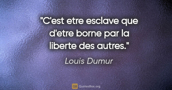 Louis Dumur citation: "C'est etre esclave que d'etre borne par la liberte des autres."
