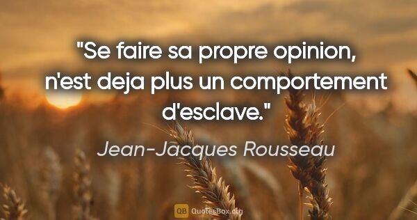 Jean-Jacques Rousseau citation: "Se faire sa propre opinion, n'est deja plus un comportement..."