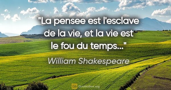 William Shakespeare citation: "La pensee est l'esclave de la vie, et la vie est le fou du..."