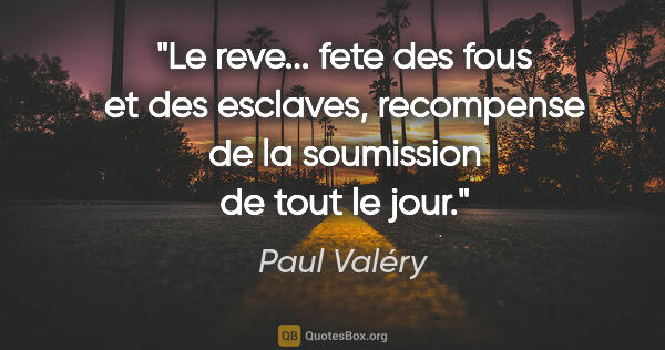 Paul Valéry citation: "Le reve... fete des fous et des esclaves, recompense de la..."