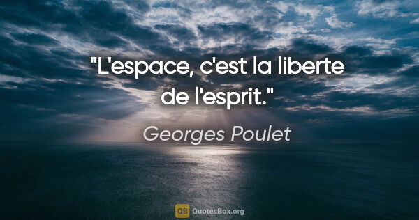 Georges Poulet citation: "L'espace, c'est la liberte de l'esprit."