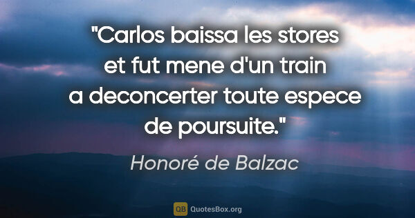 Honoré de Balzac citation: "Carlos baissa les stores et fut mene d'un train a deconcerter..."