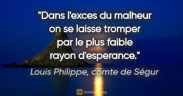 Louis Philippe, comte de Ségur citation: "Dans l'exces du malheur on se laisse tromper par le plus..."