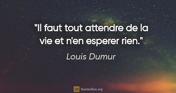 Louis Dumur citation: "Il faut tout attendre de la vie et n'en esperer rien."