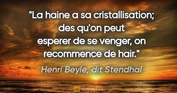 Henri Beyle, dit Stendhal citation: "La haine a sa cristallisation; des qu'on peut esperer de se..."