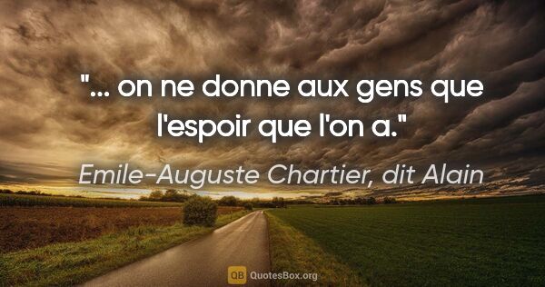 Emile-Auguste Chartier, dit Alain citation: "... on ne donne aux gens que l'espoir que l'on a."