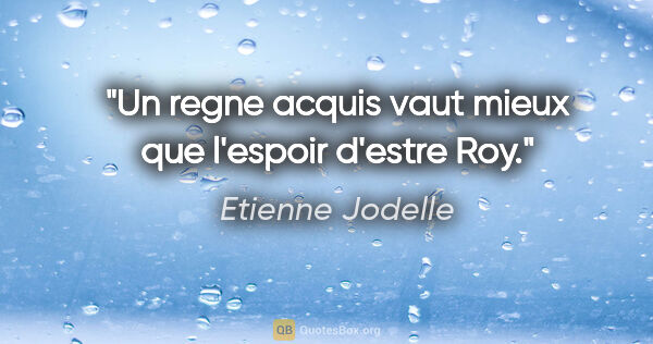 Etienne Jodelle citation: "Un regne acquis vaut mieux que l'espoir d'estre Roy."