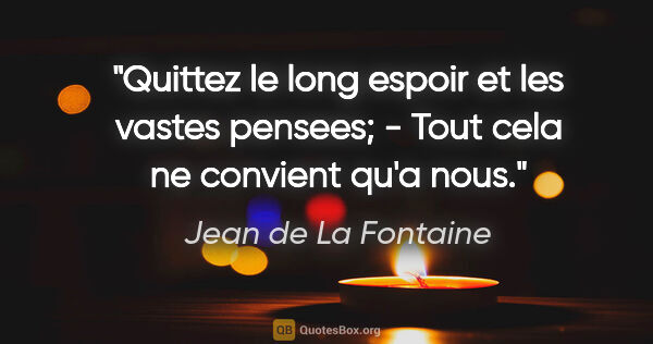 Jean de La Fontaine citation: "Quittez le long espoir et les vastes pensees; - Tout cela ne..."