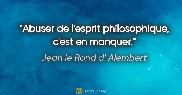 Jean le Rond d' Alembert citation: "Abuser de l'esprit philosophique, c'est en manquer."