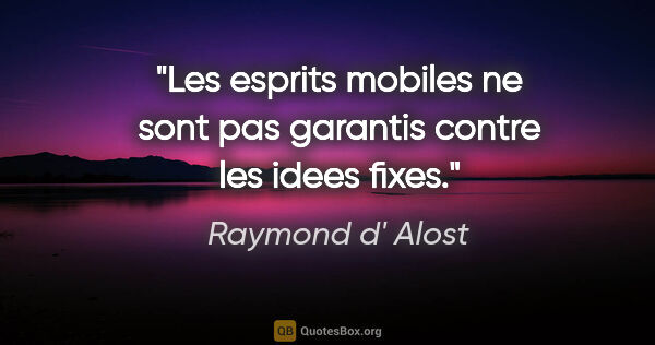 Raymond d' Alost citation: "Les esprits mobiles ne sont pas garantis contre les idees fixes."