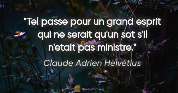 Claude Adrien Helvétius citation: "Tel passe pour un grand esprit qui ne serait qu'un sot s'il..."