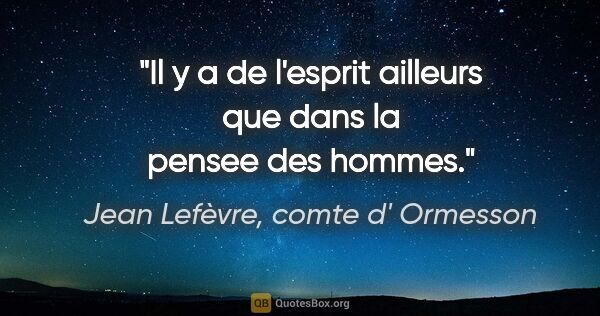 Jean Lefèvre, comte d' Ormesson citation: "Il y a de l'esprit ailleurs que dans la pensee des hommes."