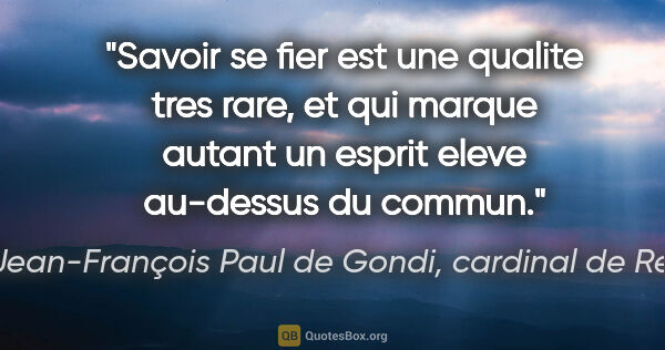 Jean-François Paul de Gondi, cardinal de Retz citation: "Savoir se fier est une qualite tres rare, et qui marque autant..."