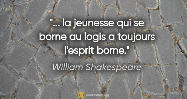 William Shakespeare citation: "... la jeunesse qui se borne au logis a toujours l'esprit borne."