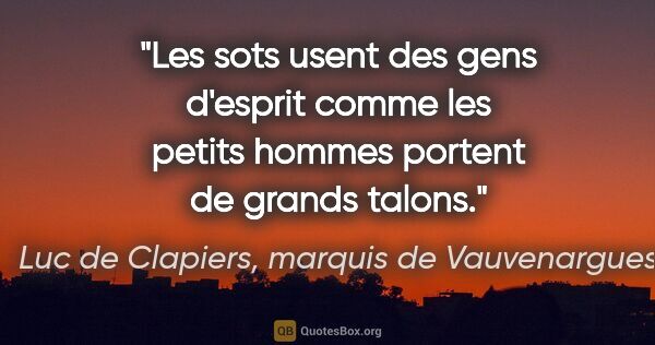 Luc de Clapiers, marquis de Vauvenargues citation: "Les sots usent des gens d'esprit comme les petits hommes..."