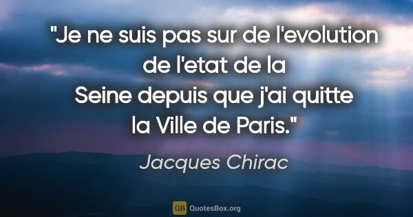 Jacques Chirac citation: "Je ne suis pas sur de l'evolution de l'etat de la Seine depuis..."