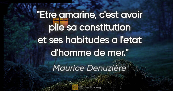 Maurice Denuzière citation: "Etre amarine, c'est avoir plie sa constitution et ses..."