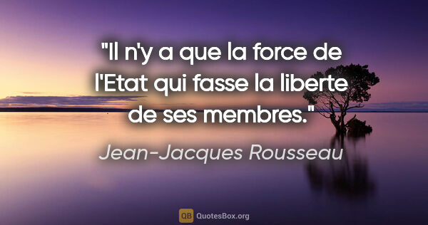 Jean-Jacques Rousseau citation: "Il n'y a que la force de l'Etat qui fasse la liberte de ses..."
