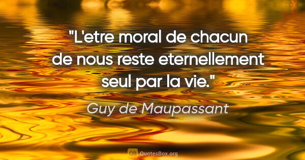 Guy de Maupassant citation: "L'etre moral de chacun de nous reste eternellement seul par la..."
