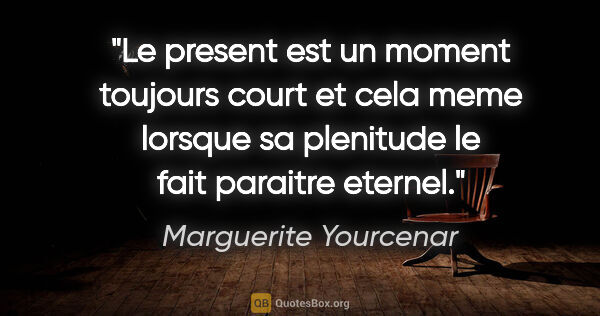 Marguerite Yourcenar citation: "Le present est un moment toujours court et cela meme lorsque..."
