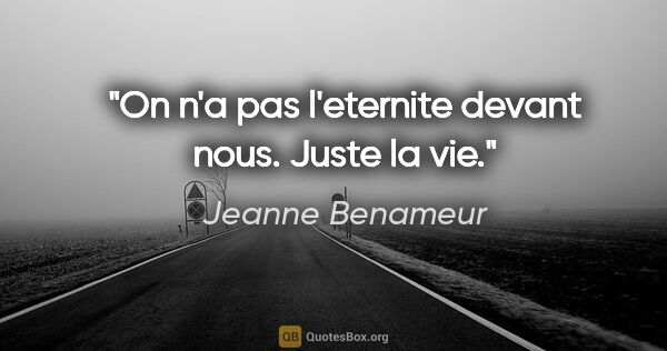 Jeanne Benameur citation: "On n'a pas l'eternite devant nous. Juste la vie."