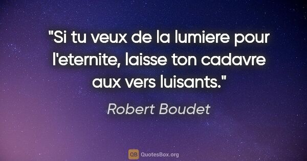 Robert Boudet citation: "Si tu veux de la lumiere pour l'eternite, laisse ton cadavre..."