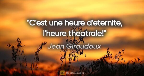 Jean Giraudoux citation: "C'est une heure d'eternite, l'heure theatrale!"