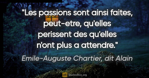 Emile-Auguste Chartier, dit Alain citation: "Les passions sont ainsi faites, peut-etre, qu'elles perissent..."