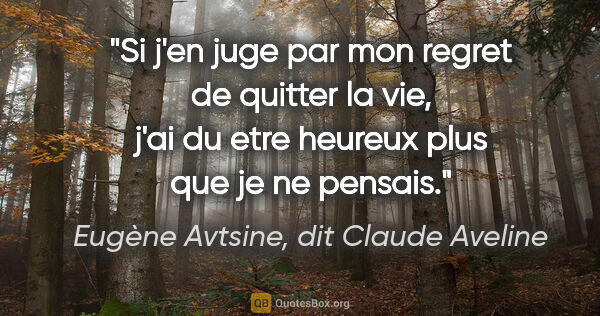 Eugène Avtsine, dit Claude Aveline citation: "Si j'en juge par mon regret de quitter la vie, j'ai du etre..."