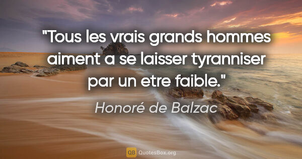Honoré de Balzac citation: "Tous les vrais grands hommes aiment a se laisser tyranniser..."