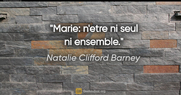 Natalie Clifford Barney citation: "Marie: n'etre ni seul ni ensemble."