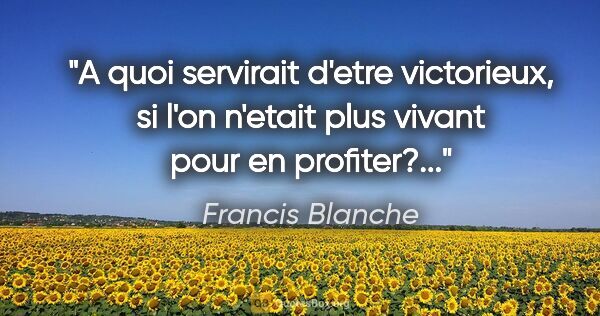 Francis Blanche citation: "A quoi servirait d'etre victorieux, si l'on n'etait plus..."