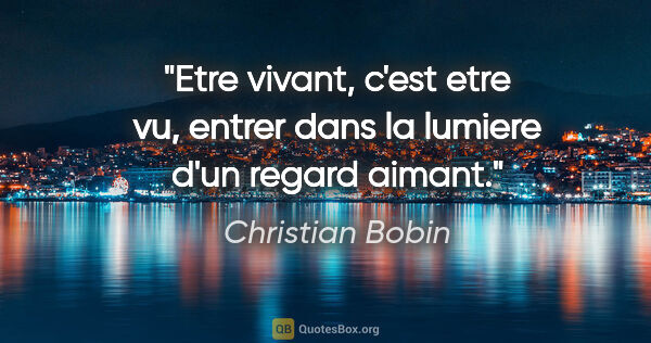 Christian Bobin citation: "Etre vivant, c'est etre vu, entrer dans la lumiere d'un regard..."