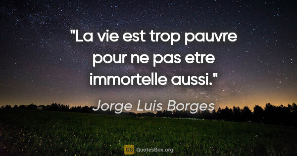 Jorge Luis Borges citation: "La vie est trop pauvre pour ne pas etre immortelle aussi."