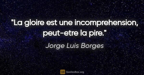Jorge Luis Borges citation: "La gloire est une incomprehension, peut-etre la pire."