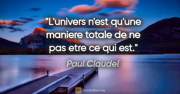 Paul Claudel citation: "L'univers n'est qu'une maniere totale de ne pas etre ce qui est."