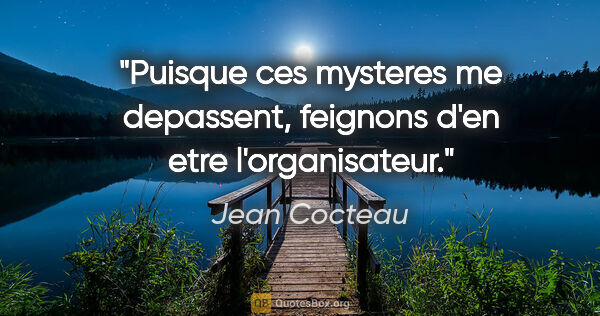 Jean Cocteau citation: "Puisque ces mysteres me depassent, feignons d'en etre..."