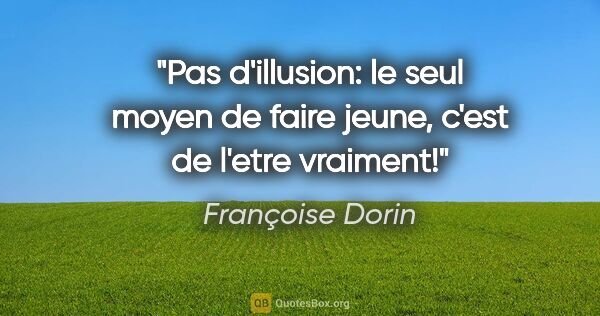 Françoise Dorin citation: "Pas d'illusion: le seul moyen de faire jeune, c'est de l'etre..."